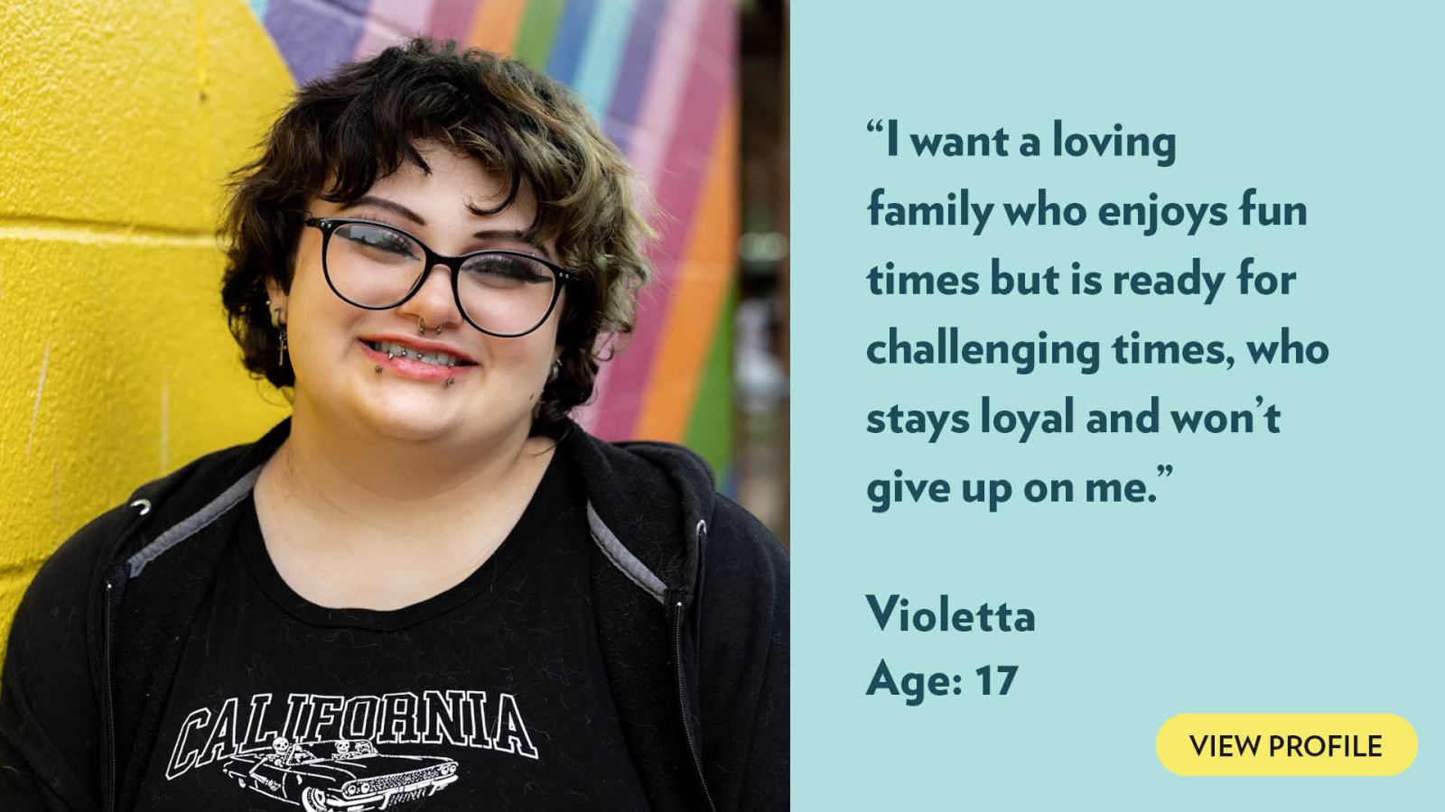 I want a loving family who enjoys fun times but is ready for challenging times, who stays loyal and won’t give up on me. Violetta, age 17. View profile.